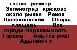 гараж, размер  6*4 , Зеленоград, крюково, около рынка › Район ­ Панфиловский  › Общая площадь ­ 24 - Все города Недвижимость » Гаражи   . Адыгея респ.,Адыгейск г.